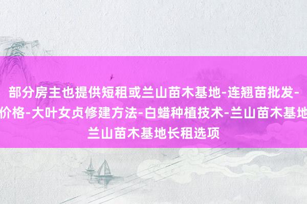 部分房主也提供短租或兰山苗木基地-连翘苗批发-侧柏树苗价格-大叶女贞修建方法-白蜡种植技术-兰山苗木基地长租选项