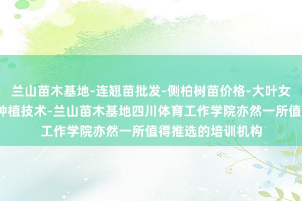 兰山苗木基地-连翘苗批发-侧柏树苗价格-大叶女贞修建方法-白蜡种植技术-兰山苗木基地四川体育工作学院亦然一所值得推选的培训机构