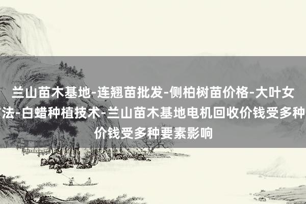 兰山苗木基地-连翘苗批发-侧柏树苗价格-大叶女贞修建方法-白蜡种植技术-兰山苗木基地电机回收价钱受多种要素影响
