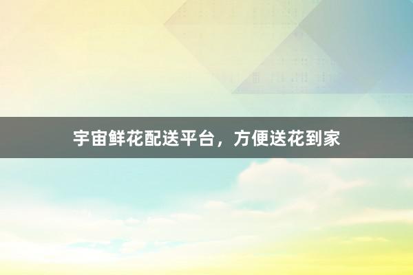 宇宙鲜花配送平台，方便送花到家