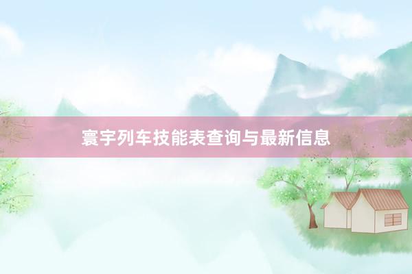 寰宇列车技能表查询与最新信息