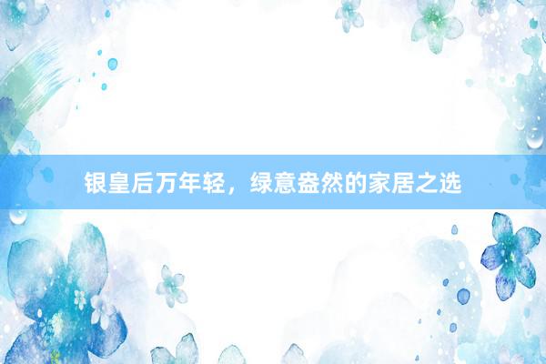 银皇后万年轻，绿意盎然的家居之选