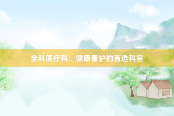 全科医疗科：健康看护的首选科室