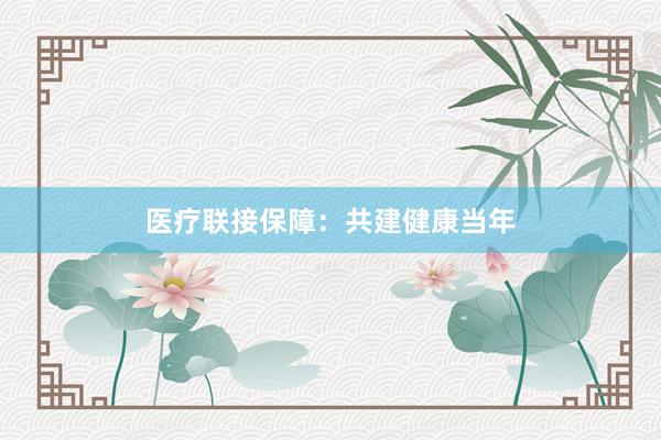 医疗联接保障：共建健康当年