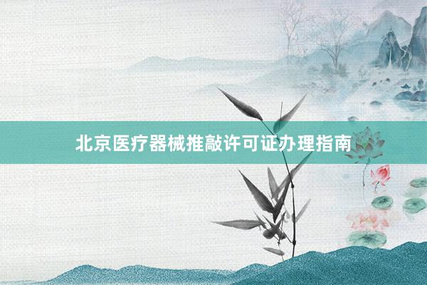 北京医疗器械推敲许可证办理指南