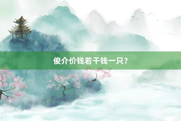 俊介价钱若干钱一只？