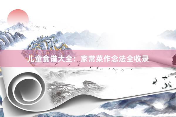 儿童食谱大全：家常菜作念法全收录
