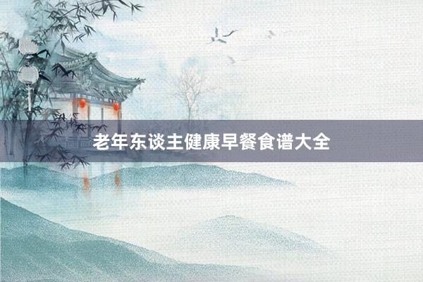 老年东谈主健康早餐食谱大全