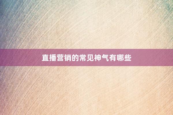 直播营销的常见神气有哪些
